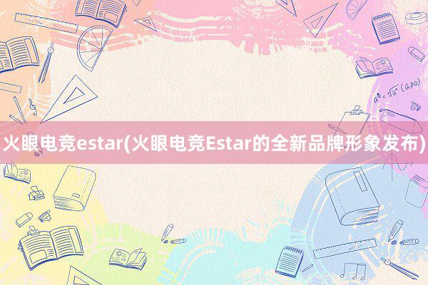 火眼电竞estar(火眼电竞Estar的全新品牌形象发布)