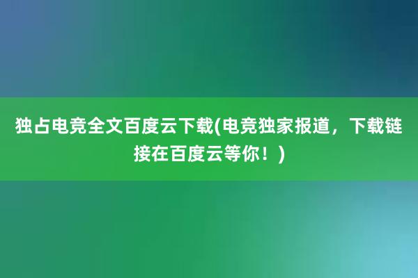 独占电竞全文百度云下载(电竞独家报道，下载链接在百度云等你！)