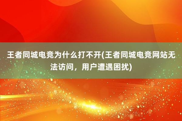 王者同城电竞为什么打不开(王者同城电竞网站无法访问，用户遭遇困扰)