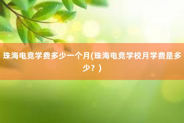 珠海电竞学费多少一个月(珠海电竞学校月学费是多少？)