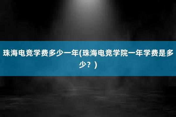 珠海电竞学费多少一年(珠海电竞学院一年学费是多少？)