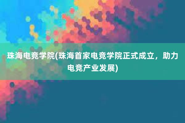 珠海电竞学院(珠海首家电竞学院正式成立，助力电竞产业发展)