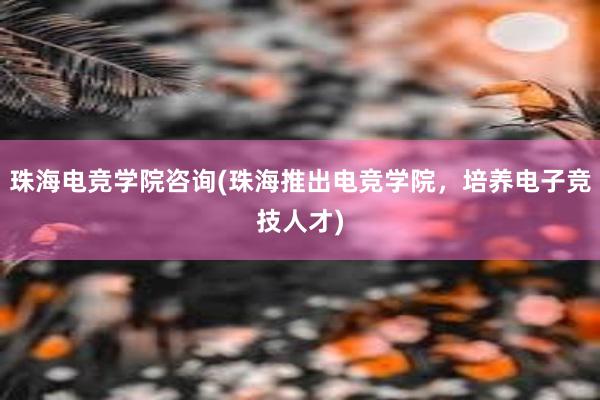 珠海电竞学院咨询(珠海推出电竞学院，培养电子竞技人才)