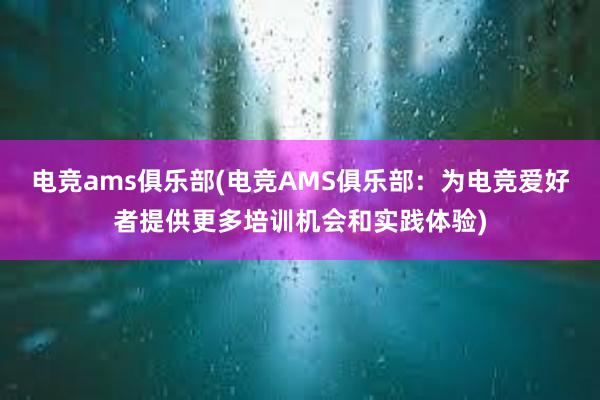 电竞ams俱乐部(电竞AMS俱乐部：为电竞爱好者提供更多培训机会和实践体验)