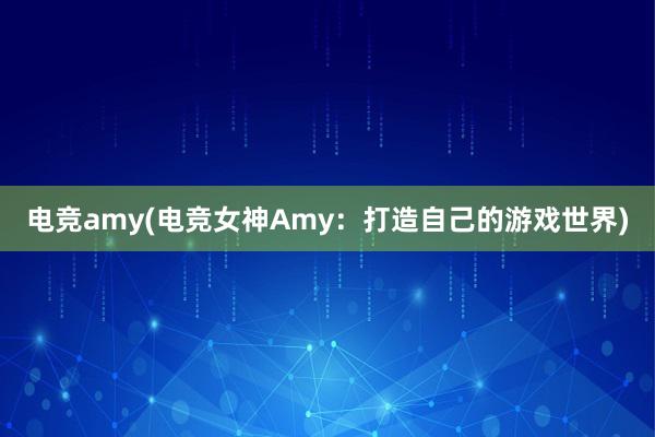 电竞amy(电竞女神Amy：打造自己的游戏世界)