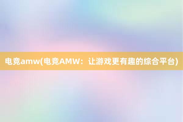 电竞amw(电竞AMW：让游戏更有趣的综合平台)