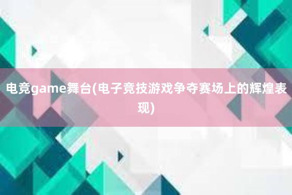 电竞game舞台(电子竞技游戏争夺赛场上的辉煌表现)