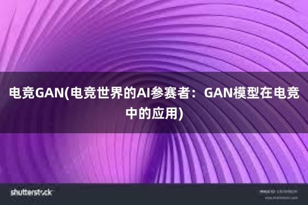 电竞GAN(电竞世界的AI参赛者：GAN模型在电竞中的应用)