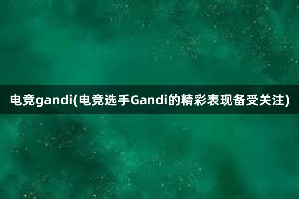 电竞gandi(电竞选手Gandi的精彩表现备受关注)