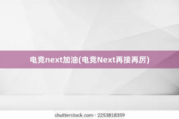 电竞next加油(电竞Next再接再厉)