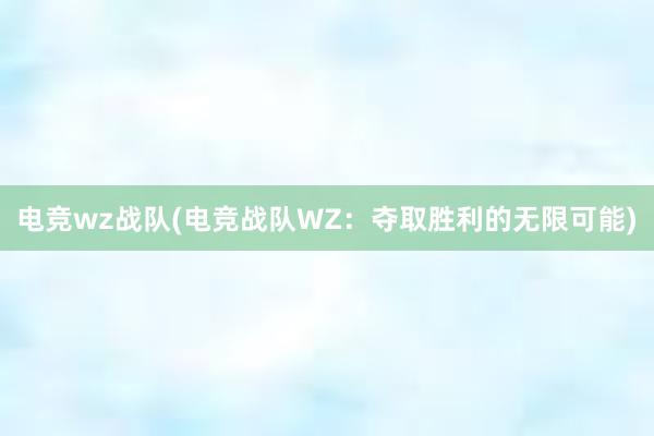 电竞wz战队(电竞战队WZ：夺取胜利的无限可能)