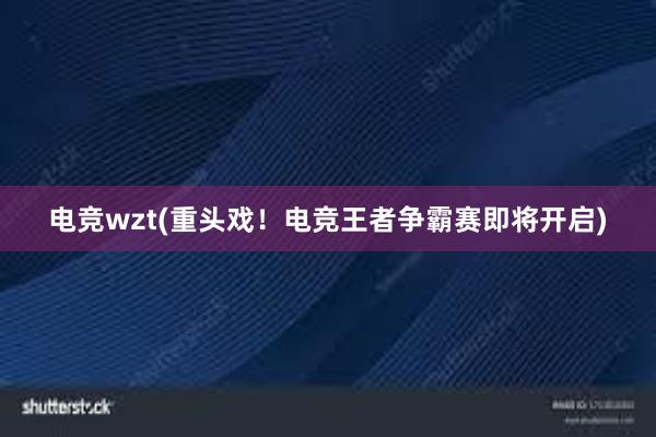 电竞wzt(重头戏！电竞王者争霸赛即将开启)