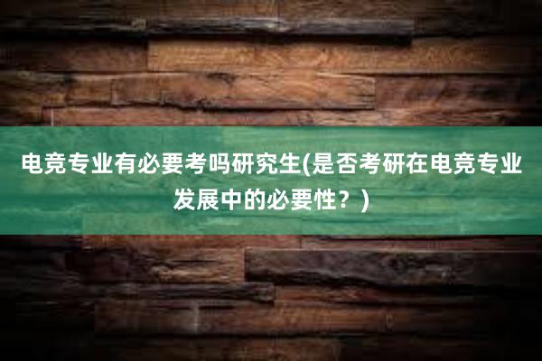 电竞专业有必要考吗研究生(是否考研在电竞专业发展中的必要性？)