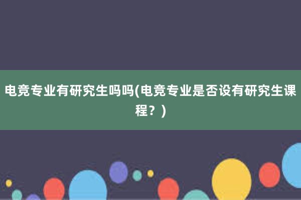 电竞专业有研究生吗吗(电竞专业是否设有研究生课程？)