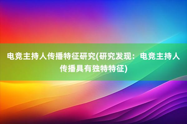 电竞主持人传播特征研究(研究发现：电竞主持人传播具有独特特征)