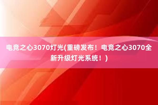 电竞之心3070灯光(重磅发布！电竞之心3070全新升级灯光系统！)