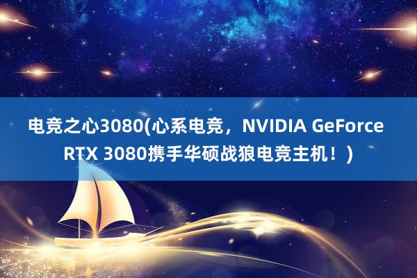 电竞之心3080(心系电竞，NVIDIA GeForce RTX 3080携手华硕战狼电竞主机！)