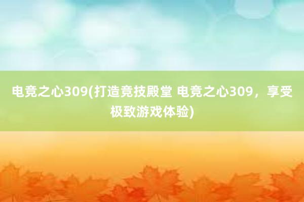 电竞之心309(打造竞技殿堂 电竞之心309，享受极致游戏体验)