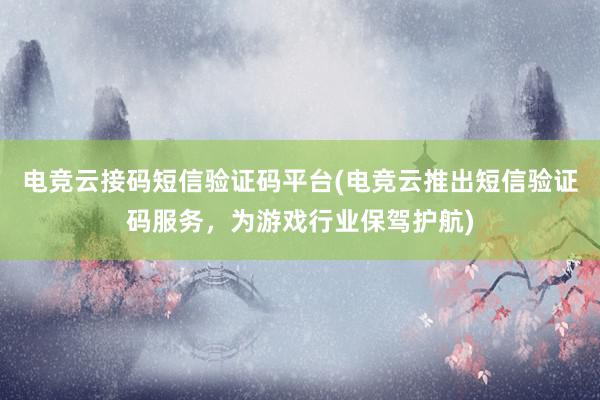 电竞云接码短信验证码平台(电竞云推出短信验证码服务，为游戏行业保驾护航)