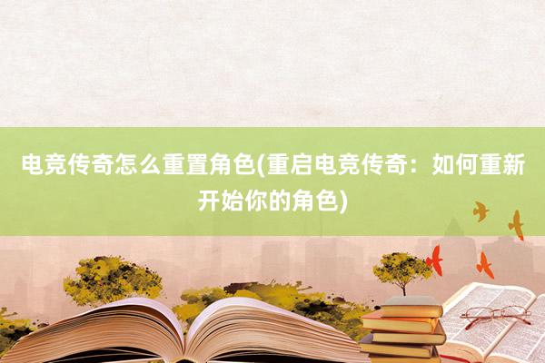 电竞传奇怎么重置角色(重启电竞传奇：如何重新开始你的角色)