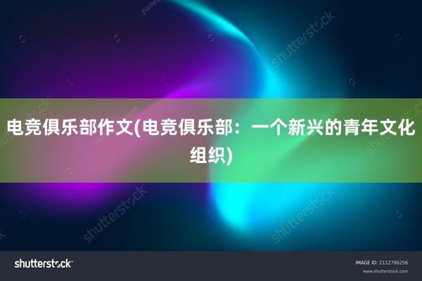 电竞俱乐部作文(电竞俱乐部：一个新兴的青年文化组织)