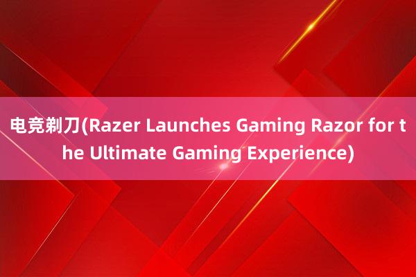 电竞剃刀(Razer Launches Gaming Razor for the Ultimate Gaming Experience)