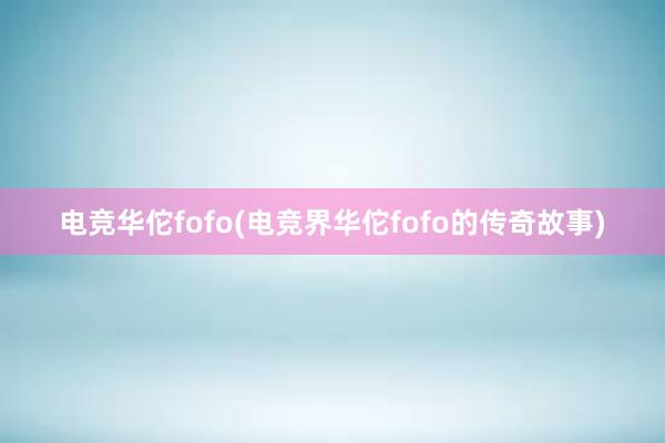 电竞华佗fofo(电竞界华佗fofo的传奇故事)