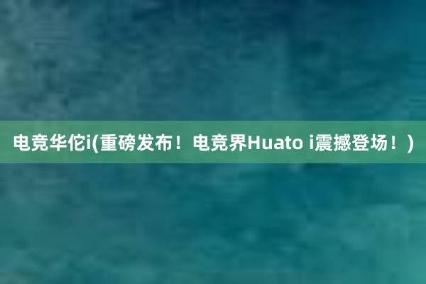 电竞华佗i(重磅发布！电竞界Huato i震撼登场！)