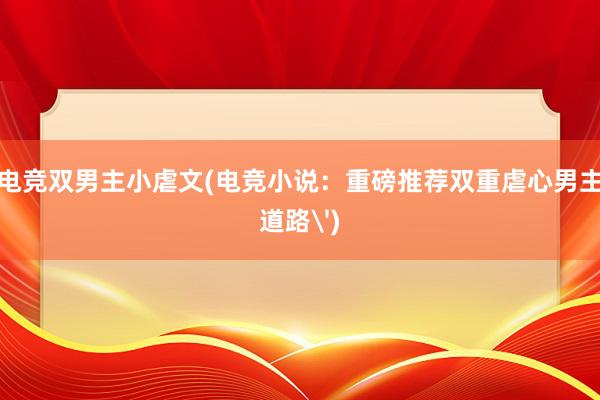 电竞双男主小虐文(电竞小说：重磅推荐双重虐心男主道路')