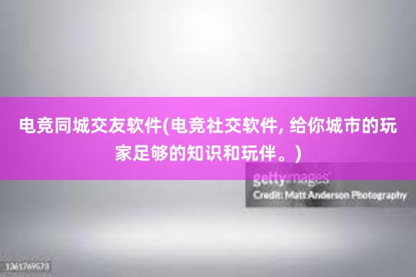 电竞同城交友软件(电竞社交软件， 给你城市的玩家足够的知识和玩伴。)