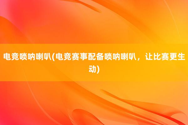 电竞唢呐喇叭(电竞赛事配备唢呐喇叭，让比赛更生动)