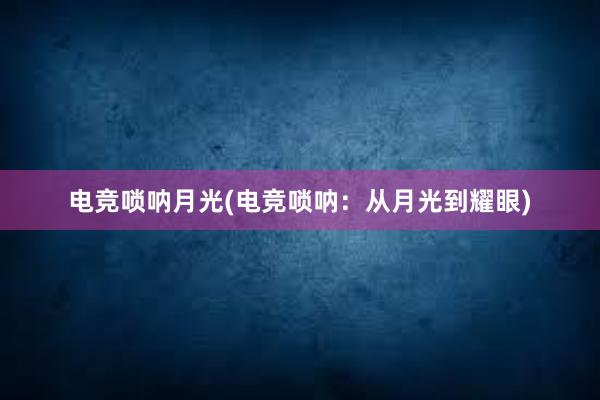 电竞唢呐月光(电竞唢呐：从月光到耀眼)