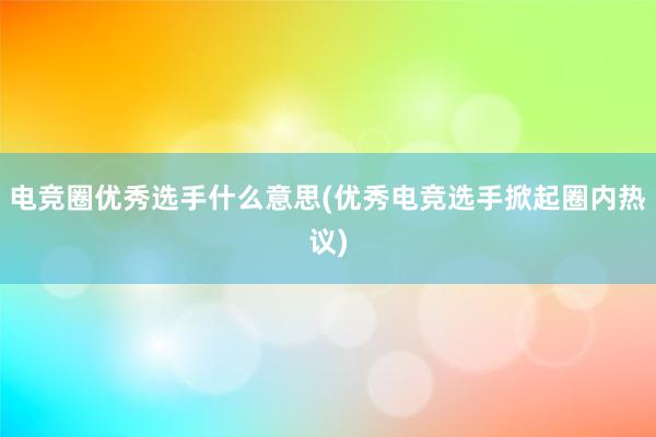 电竞圈优秀选手什么意思(优秀电竞选手掀起圈内热议)