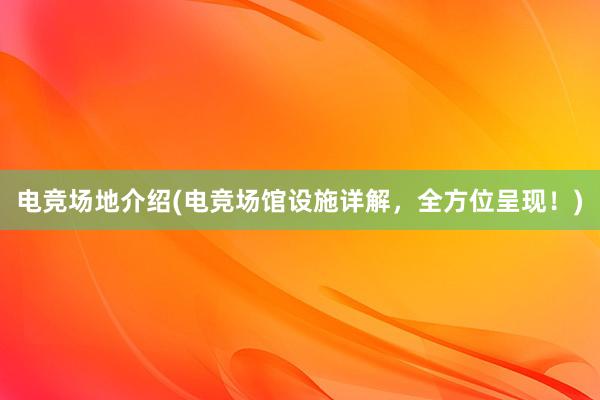 电竞场地介绍(电竞场馆设施详解，全方位呈现！)