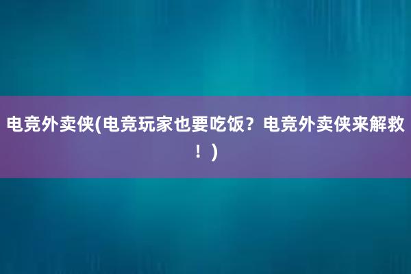 电竞外卖侠(电竞玩家也要吃饭？电竞外卖侠来解救！)