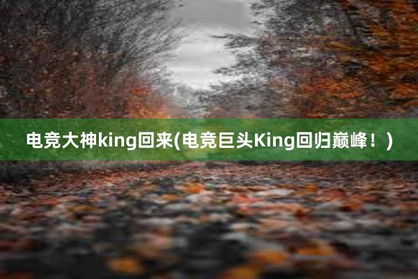 电竞大神king回来(电竞巨头King回归巅峰！)