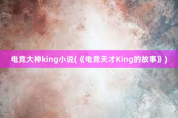 电竞大神king小说(《电竞天才King的故事》)