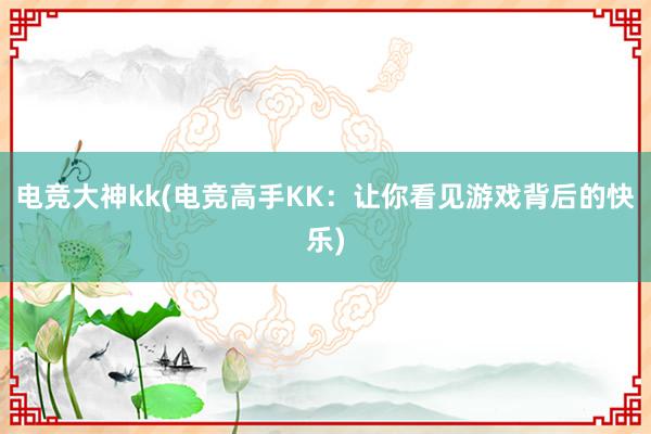 电竞大神kk(电竞高手KK：让你看见游戏背后的快乐)