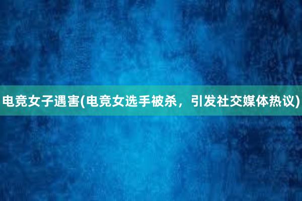 电竞女子遇害(电竞女选手被杀，引发社交媒体热议)