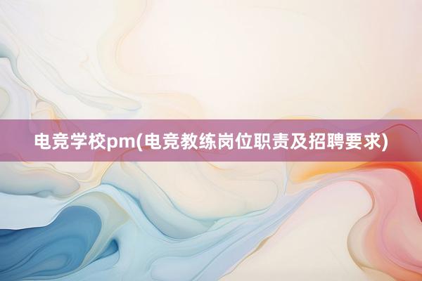 电竞学校pm(电竞教练岗位职责及招聘要求)