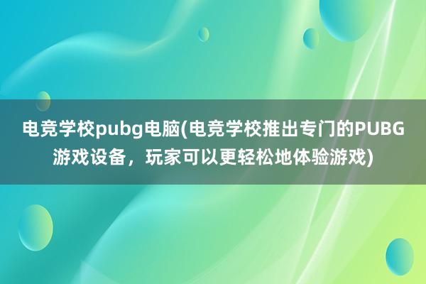 电竞学校pubg电脑(电竞学校推出专门的PUBG游戏设备，玩家可以更轻松地体验游戏)