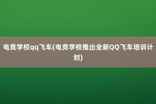 电竞学校qq飞车(电竞学校推出全新QQ飞车培训计划)