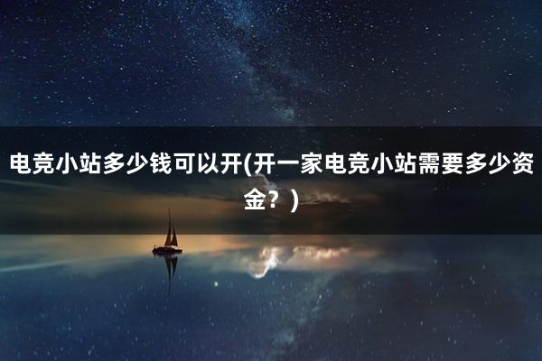 电竞小站多少钱可以开(开一家电竞小站需要多少资金？)