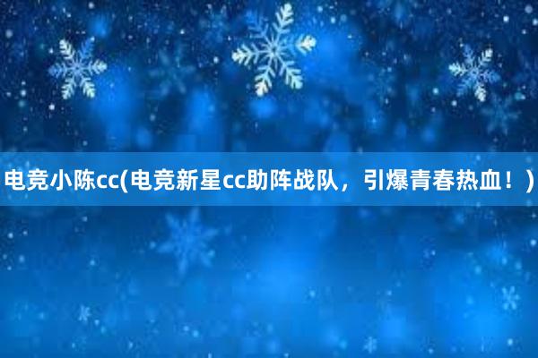 电竞小陈cc(电竞新星cc助阵战队，引爆青春热血！)