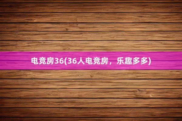 电竞房36(36人电竞房，乐趣多多)