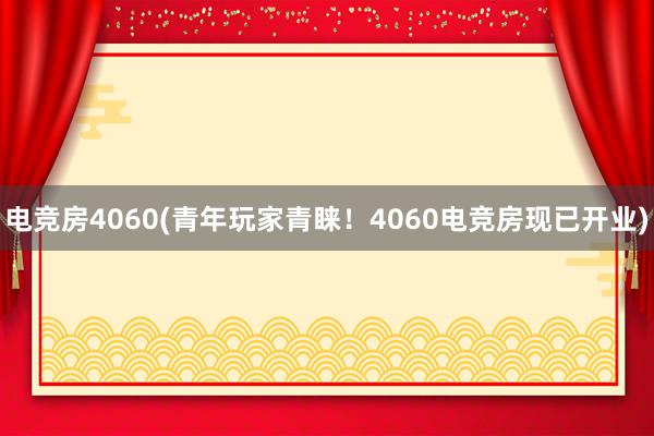 电竞房4060(青年玩家青睐！4060电竞房现已开业)