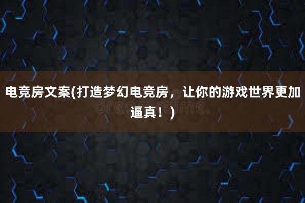 电竞房文案(打造梦幻电竞房，让你的游戏世界更加逼真！)