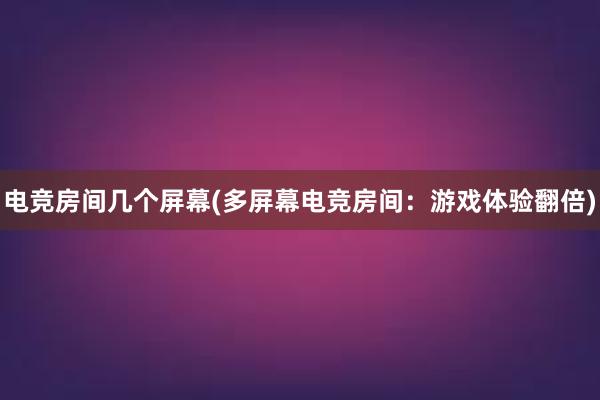 电竞房间几个屏幕(多屏幕电竞房间：游戏体验翻倍)