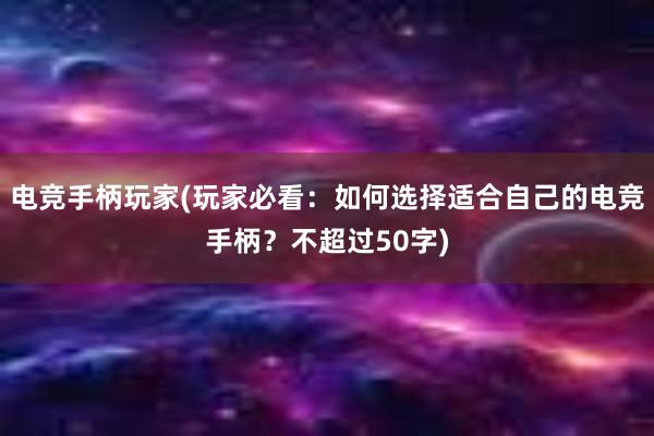 电竞手柄玩家(玩家必看：如何选择适合自己的电竞手柄？不超过50字)