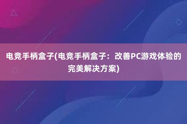 电竞手柄盒子(电竞手柄盒子：改善PC游戏体验的完美解决方案)